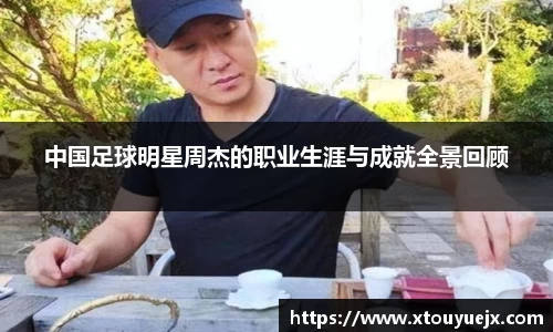 中国足球明星周杰的职业生涯与成就全景回顾