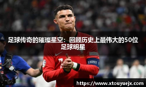 足球传奇的璀璨星空：回顾历史上最伟大的50位足球明星