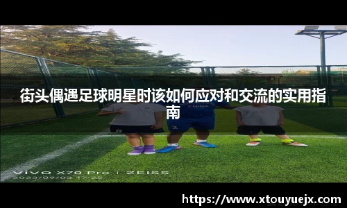 街头偶遇足球明星时该如何应对和交流的实用指南