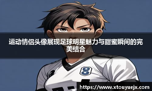 运动情侣头像展现足球明星魅力与甜蜜瞬间的完美结合