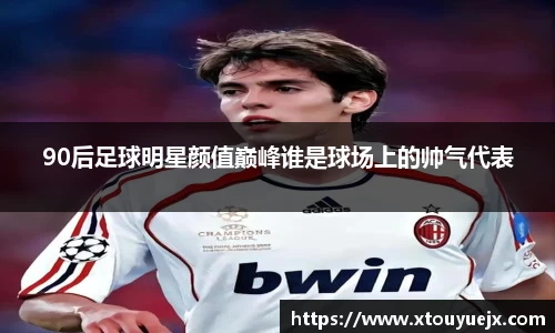 90后足球明星颜值巅峰谁是球场上的帅气代表